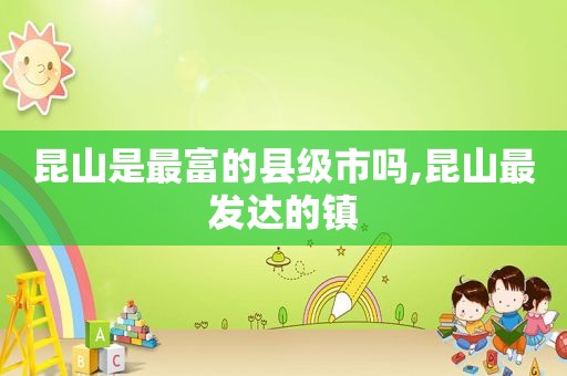 昆山是最富的县级市吗,昆山最发达的镇