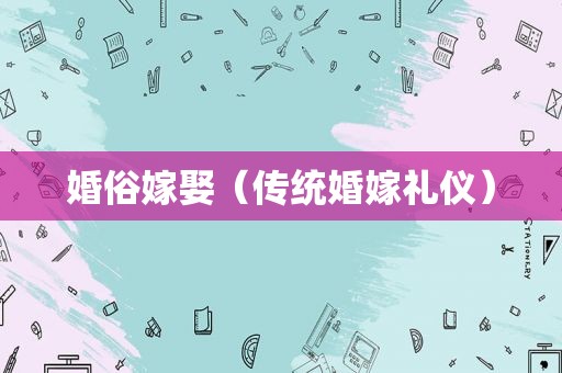 婚俗嫁娶（传统婚嫁礼仪）