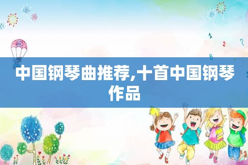 中国钢琴曲推荐,十首中国钢琴作品