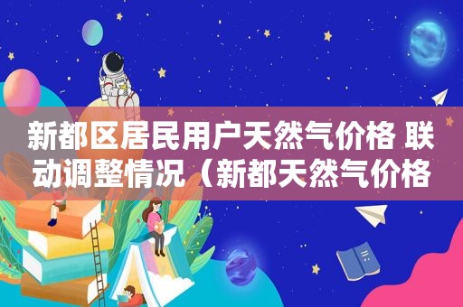 新都区居民用户天然气价格 联动调整情况（新都天然气价格公示）