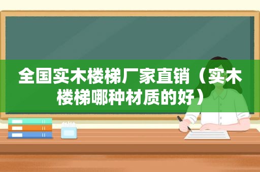 全国实木楼梯厂家直销（实木楼梯哪种材质的好）