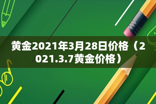 黄金2021年3月28日价格（2021.3.7黄金价格）