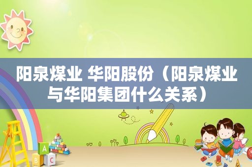 阳泉煤业 华阳股份（阳泉煤业与华阳集团什么关系）