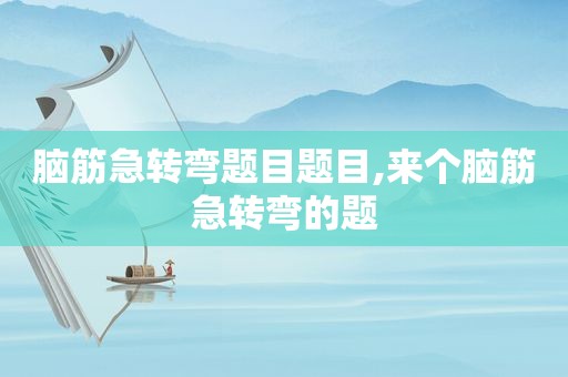 脑筋急转弯题目题目,来个脑筋急转弯的题