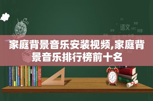家庭背景音乐安装视频,家庭背景音乐排行榜前十名
