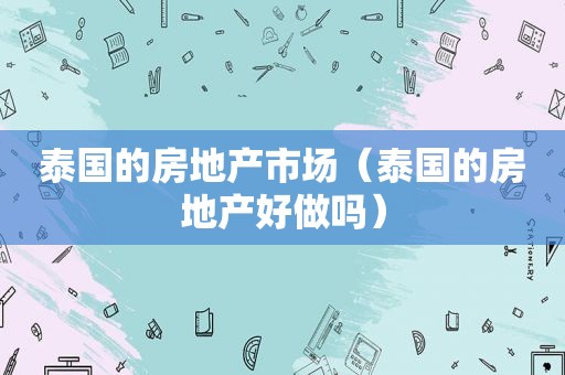 泰国的房地产市场（泰国的房地产好做吗）