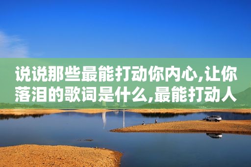 说说那些最能打动你内心,让你落泪的歌词是什么,最能打动人心的歌词