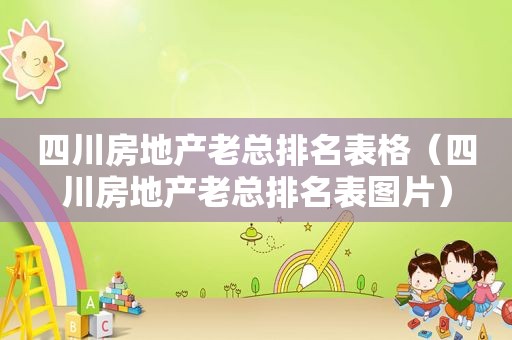 四川房地产老总排名表格（四川房地产老总排名表图片）