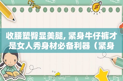 收腰塑臀显 *** , 紧身牛仔裤才是女人秀身材必备利器（紧身牛仔裤裤腿怎么卷）