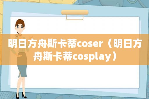 明日方舟斯卡蒂coser（明日方舟斯卡蒂cosplay）