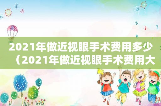 2021年做近视眼手术费用多少（2021年做近视眼手术费用大概多少）