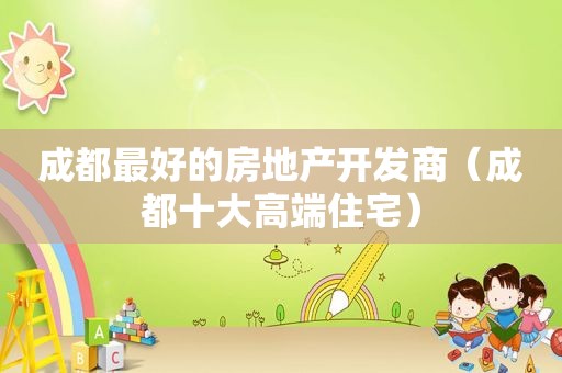成都最好的房地产开发商（成都十大高端住宅）