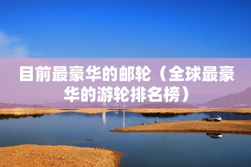 目前最豪华的邮轮（全球最豪华的游轮排名榜）