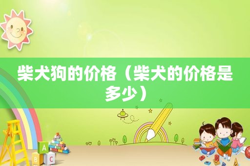 柴犬狗的价格（柴犬的价格是多少）