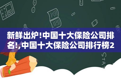 新鲜出炉!中国十大保险公司排名!,中国十大保险公司排行榜2021