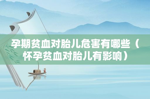 孕期贫血对胎儿危害有哪些（怀孕贫血对胎儿有影响）
