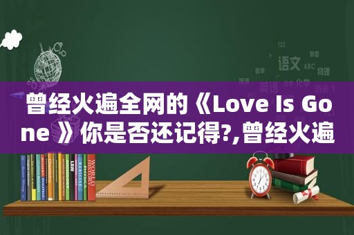曾经火遍全网的《Love Is Gone 》你是否还记得?,曾经火遍全网的背景音乐