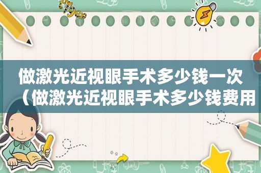 做激光近视眼手术多少钱一次（做激光近视眼手术多少钱费用）
