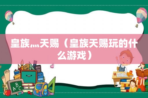 皇族灬天赐（皇族天赐玩的什么游戏）