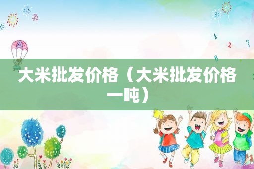 大米批发价格（大米批发价格一吨）