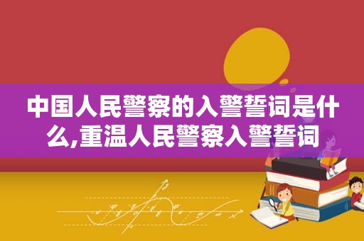 中国人民警察的入警誓词是什么,重温人民警察入警誓词
