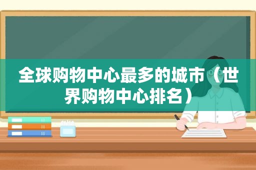 全球购物中心最多的城市（世界购物中心排名）