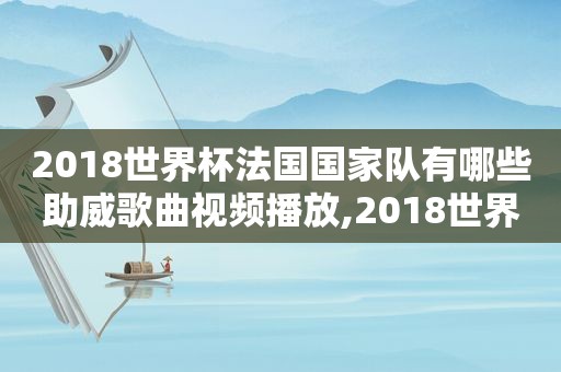 2018世界杯法国国家队有哪些助威歌曲视频播放,2018世界杯法国国家队有哪些助威歌曲视频下载