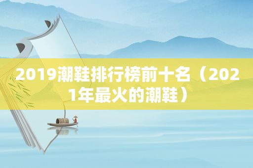 2019潮鞋排行榜前十名（2021年最火的潮鞋）