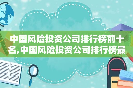 中国风险投资公司排行榜前十名,中国风险投资公司排行榜最新