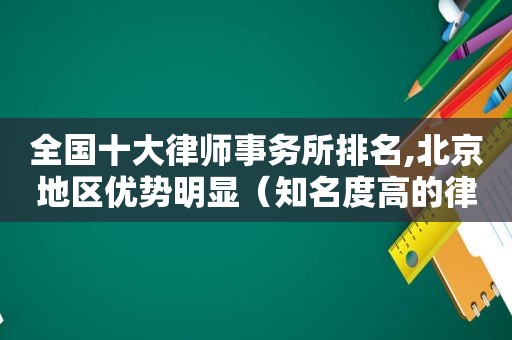 全国十大律师事务所排名,北京地区优势明显（知名度高的律师事务所）