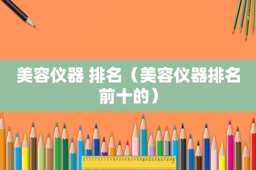 美容仪器 排名（美容仪器排名前十的）