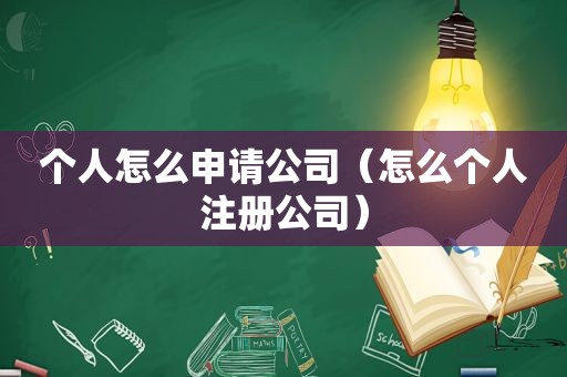 个人怎么申请公司（怎么个人注册公司）
