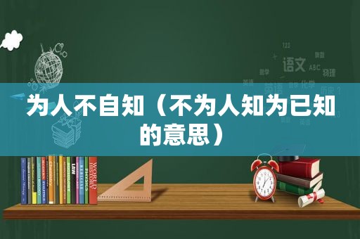 为人不自知（不为人知为已知的意思）
