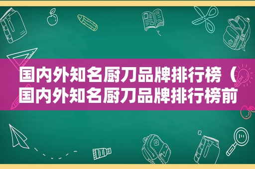 国内外知名厨刀品牌排行榜（国内外知名厨刀品牌排行榜前十名）