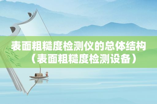 表面粗糙度检测仪的总体结构（表面粗糙度检测设备）