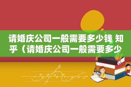 请婚庆公司一般需要多少钱 知乎（请婚庆公司一般需要多少钱一个月）