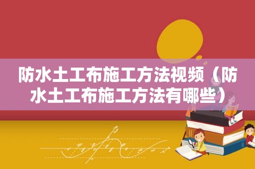 防水土工布施工方法视频（防水土工布施工方法有哪些）