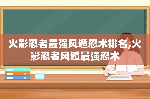 火影忍者最强风遁忍术排名,火影忍者风遁最强忍术