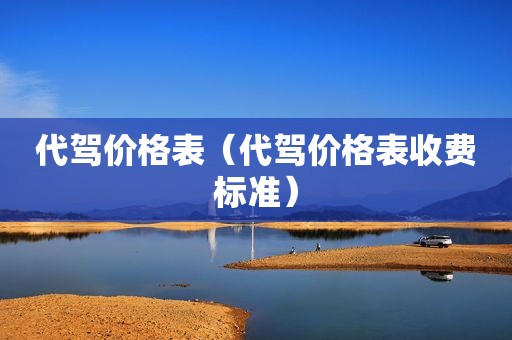 代驾价格表（代驾价格表收费标准）