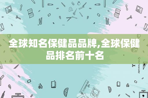 全球知名保健品品牌,全球保健品排名前十名