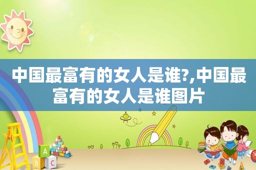 中国最富有的女人是谁?,中国最富有的女人是谁图片