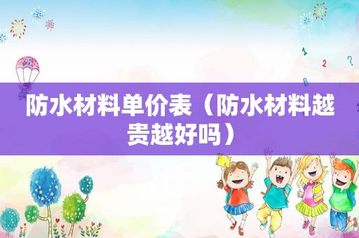 防水材料单价表（防水材料越贵越好吗）