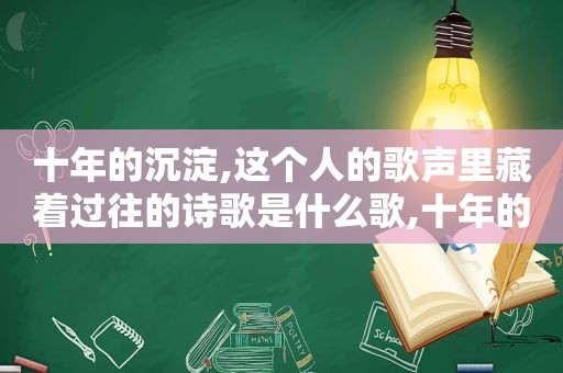 十年的沉淀,这个人的歌声里藏着过往的诗歌是什么歌,十年的沉淀,这个人的歌声里藏着过往的诗歌是什么
