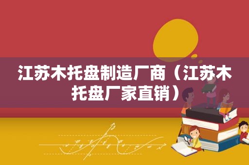 江苏木托盘制造厂商（江苏木托盘厂家直销）
