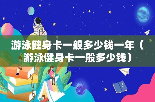 游泳健身卡一般多少钱一年（游泳健身卡一般多少钱）