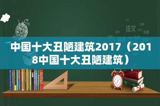中国十大丑陋建筑2017（2018中国十大丑陋建筑）