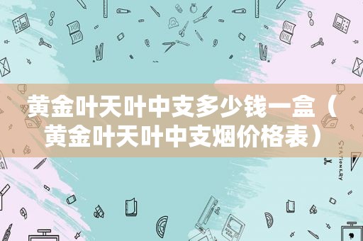 黄金叶天叶中支多少钱一盒（黄金叶天叶中支烟价格表）
