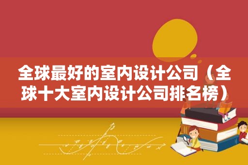 全球最好的室内设计公司（全球十大室内设计公司排名榜）