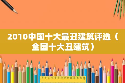 2010中国十大最丑建筑评选（全国十大丑建筑）