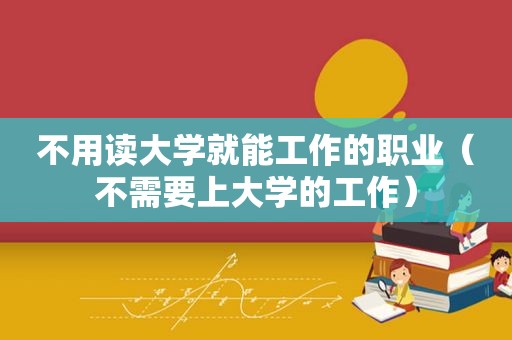 不用读大学就能工作的职业（不需要上大学的工作）